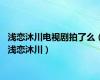 浅恋沐川电视剧拍了么（浅恋沐川）