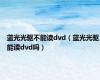 蓝光光驱不能读dvd（蓝光光驱能读dvd吗）