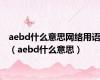 aebd什么意思网络用语（aebd什么意思）