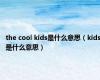 the cool kids是什么意思（kids是什么意思）