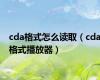 cda格式怎么读取（cda格式播放器）