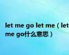 let me go let me（let me go什么意思）