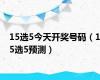 15选5今天开奖号码（15选5预测）