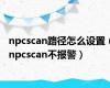 npcscan路径怎么设置（npcscan不报警）