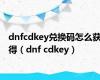 dnfcdkey兑换码怎么获得（dnf cdkey）