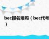 bec报名难吗（bec代考）