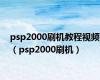 psp2000刷机教程视频（psp2000刷机）