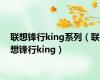 联想锋行king系列（联想锋行king）