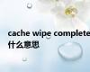 cache wipe complete什么意思