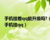 手机挂着qq能升级吗?（手机挂qq）