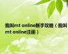 我叫mt online新手攻略（我叫mt online注册）