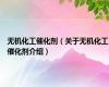 无机化工催化剂（关于无机化工催化剂介绍）