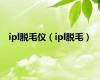 ipl脱毛仪（ipl脱毛）