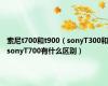 索尼t700和t900（sonyT300和sonyT700有什么区别）