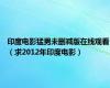 印度电影猛男未删减版在线观看（求2012年印度电影）