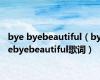 bye byebeautiful（byebyebeautiful歌词）