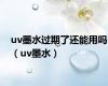 uv墨水过期了还能用吗（uv墨水）