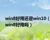 win8好用还是win10（win8好用吗）