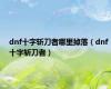 dnf十字斩刀者哪里掉落（dnf十字斩刀者）