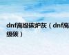 dnf高级碳炉灰（dnf高级碳）