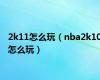 2k11怎么玩（nba2k10怎么玩）