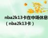 nba2k13卡在中场休息（nba2k13卡）