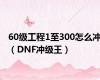 60级工程1至300怎么冲（DNF冲级王）