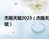 杰斯天赋2023（杰斯天赋）