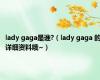 lady gaga是谁?（lady gaga 的详细资料哦~）