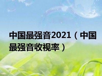 中国最强音2021（中国最强音收视率）