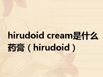hirudoid cream是什么药膏（hirudoid）