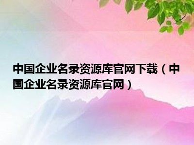 中国企业名录资源库官网下载（中国企业名录资源库官网）