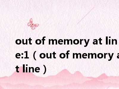 out of memory at line:1（out of memory at line）