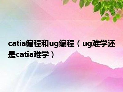 catia编程和ug编程（ug难学还是catia难学）