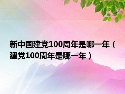 新中国建党100周年是哪一年（建党100周年是哪一年）