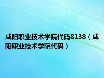 咸阳职业技术学院代码8138（咸阳职业技术学院代码）