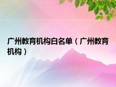 广州教育机构白名单（广州教育机构）