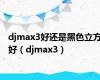 djmax3好还是黑色立方好（djmax3）