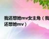 我还想她mv女主角（我还想她mv）