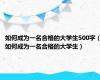 如何成为一名合格的大学生500字（如何成为一名合格的大学生）