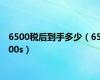 6500税后到手多少（6500s）