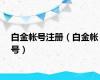 白金帐号注册（白金帐号）