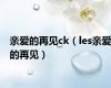 亲爱的再见ck（les亲爱的再见）