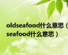 oldseafood什么意思（seafood什么意思）