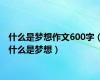 什么是梦想作文600字（什么是梦想）