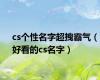 cs个性名字超拽霸气（好看的cs名字）