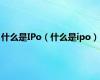 什么是IPo（什么是ipo）