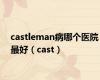 castleman病哪个医院最好（cast）