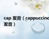 cap 发音（cappuccino发音）