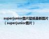 superjunior图片壁纸最新图片（superjunior图片）